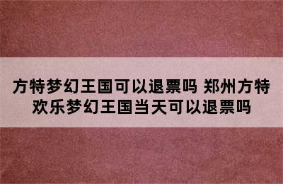 方特梦幻王国可以退票吗 郑州方特欢乐梦幻王国当天可以退票吗